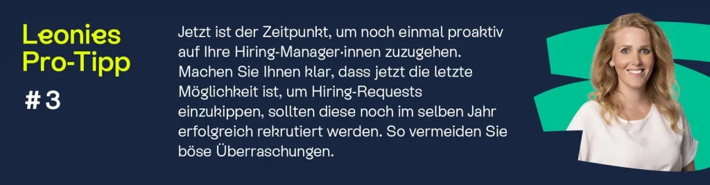 Infografik mit Pro-Tipp: "Jetzt ist der Zeitpunkt, um noch einmal proaktiv auf Ihre Hiring-Manager∙innen zuzugehen. Machen Sie Ihnen klar, dass jetzt die letzte Möglichkeit ist, um Hiring-Requests einzukippen, sollten diese noch im selben Jahr erfolgreich rekrutiert werden. So vermeiden Sie böse Überraschungen."